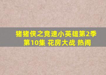 猪猪侠之竞速小英雄第2季第10集 花房大战 热闹